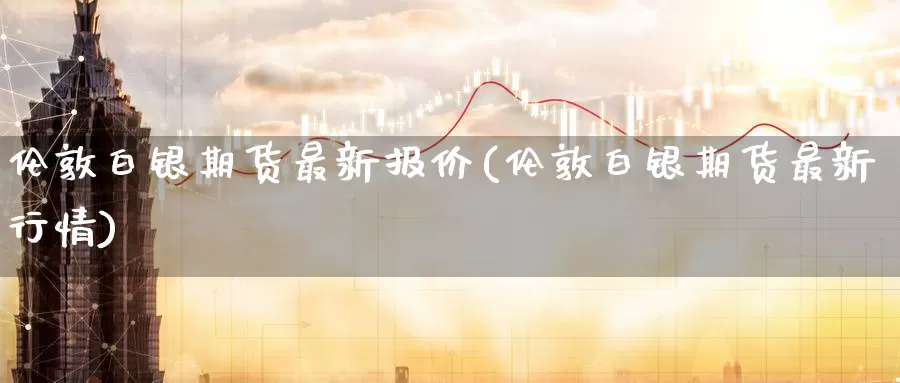 伦敦白银期货最新报价(伦敦白银期货最新行情)_https://www.zzcnk.com_期货直播_第1张