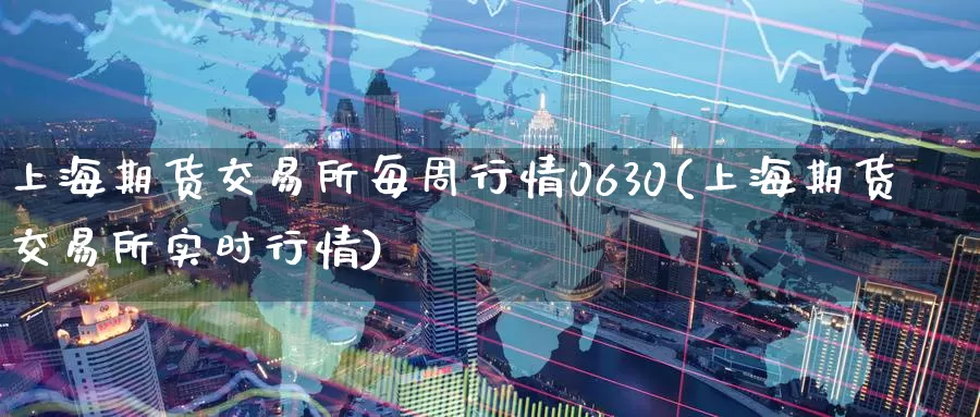 上海期货交易所每周行情0630(上海期货交易所实时行情)_https://www.zzcnk.com_期货直播_第1张