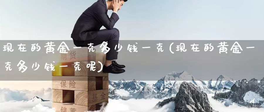 现在的黄金一克多少钱一克(现在的黄金一克多少钱一克呢)_https://www.zzcnk.com_股票_第1张