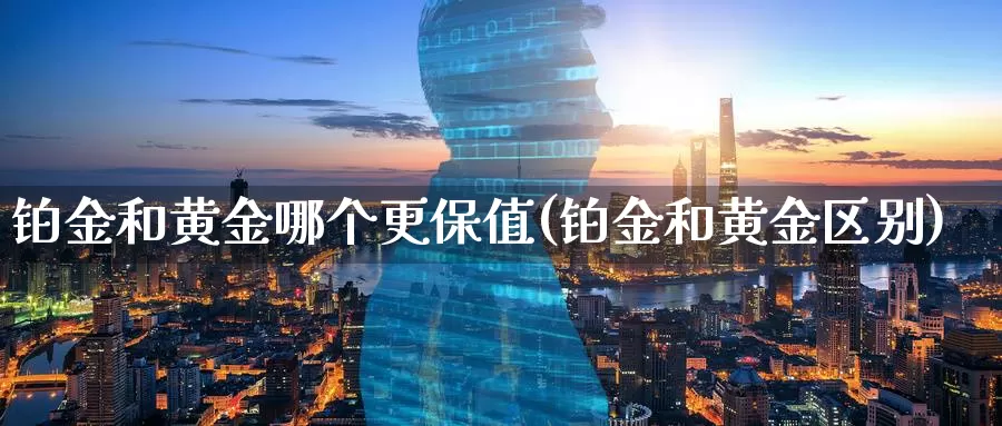铂金和黄金哪个更保值(铂金和黄金区别)_https://www.zzcnk.com_原油期货_第1张