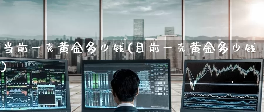 当前一克黄金多少钱(目前一克黄金多少钱)_https://www.zzcnk.com_股指期货_第1张