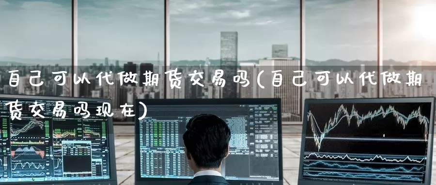 自己可以代做期货交易吗(自己可以代做期货交易吗现在)_https://www.zzcnk.com_期货百科_第1张