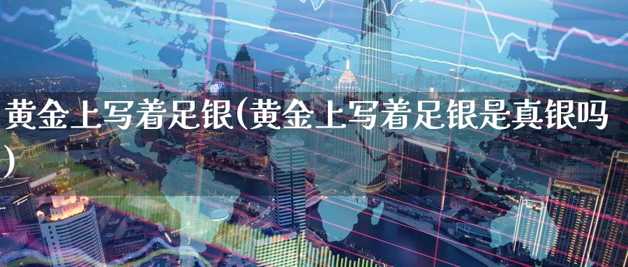 黄金上写着足银(黄金上写着足银是真银吗)_https://www.zzcnk.com_股票_第1张