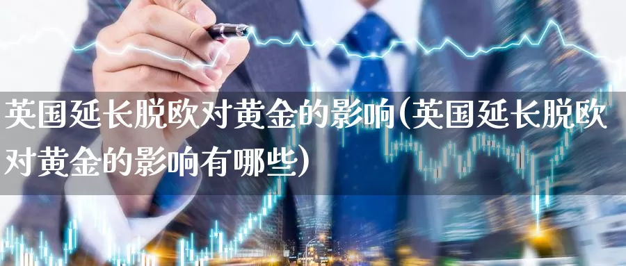 英国延长脱欧对黄金的影响(英国延长脱欧对黄金的影响有哪些)_https://www.zzcnk.com_财经_第1张