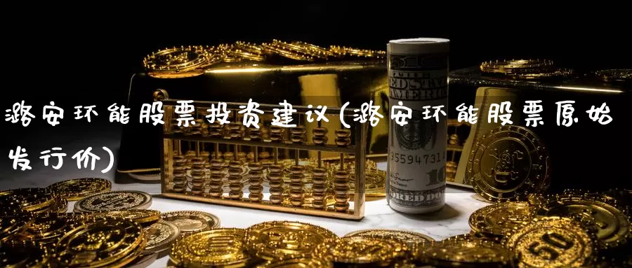 潞安环能股票投资建议(潞安环能股票原始发行价)_https://www.zzcnk.com_股票_第1张