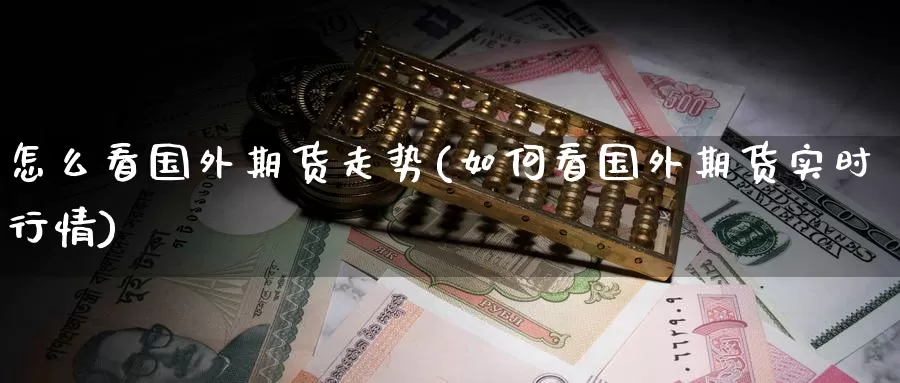 怎么看国外期货走势(如何看国外期货实时行情)_https://www.zzcnk.com_恒生指数_第1张