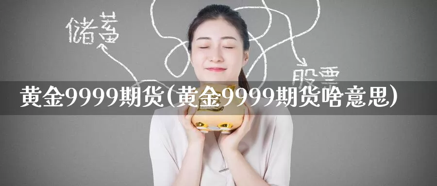 黄金9999期货(黄金9999期货啥意思)_https://www.zzcnk.com_纳指期货_第1张