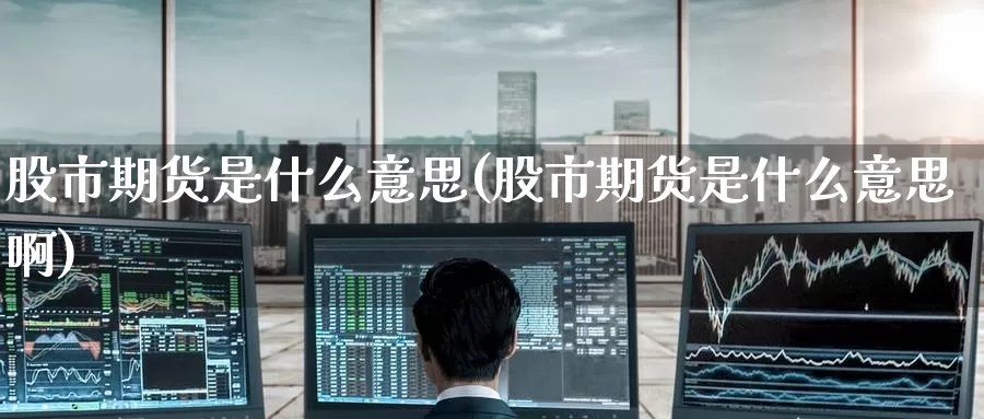股市期货是什么意思(股市期货是什么意思啊)_https://www.zzcnk.com_期货_第1张