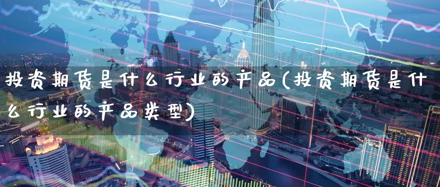 投资期货是什么行业的产品(投资期货是什么行业的产品类型)_https://www.zzcnk.com_期货_第1张