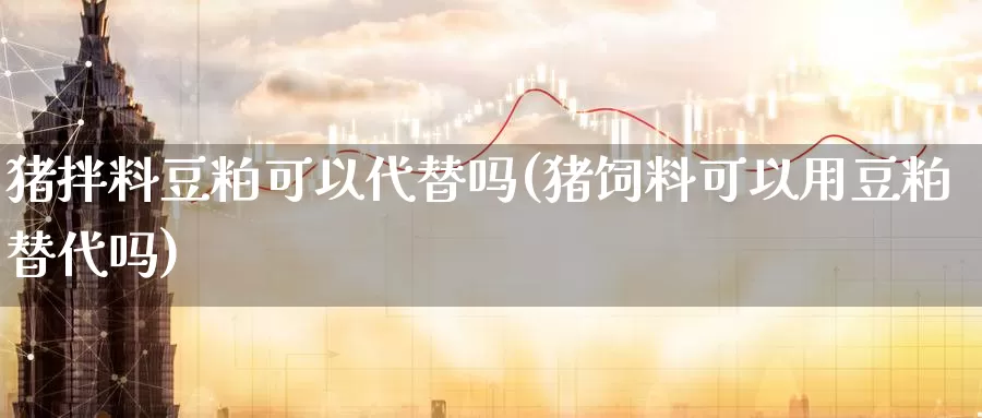 猪拌料豆粕可以代替吗(猪饲料可以用豆粕替代吗)_https://www.zzcnk.com_股指期货_第1张