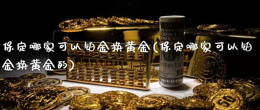 保定哪家可以铂金换黄金(保定哪家可以铂金换黄金的)_https://www.zzcnk.com_理财_第1张