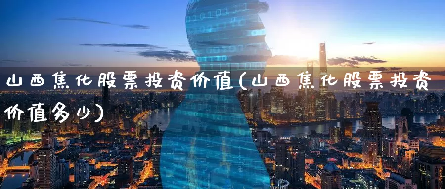 山西焦化股票投资价值(山西焦化股票投资价值多少)_https://www.zzcnk.com_理财_第1张