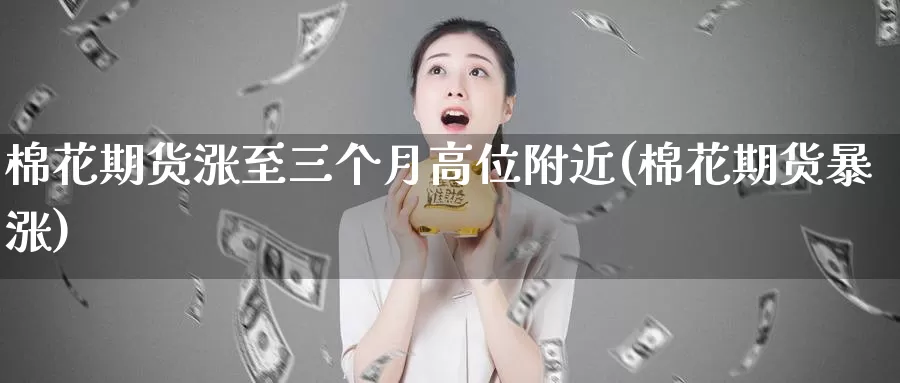 棉花期货涨至三个月高位附近(棉花期货暴涨)_https://www.zzcnk.com_纳指期货_第1张