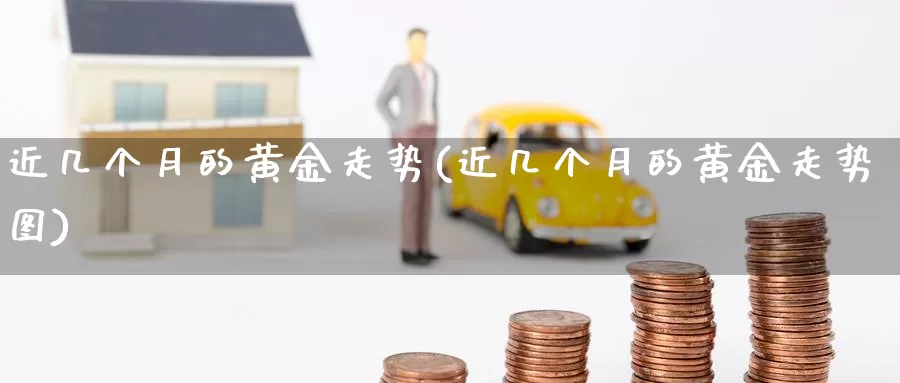 近几个月的黄金走势(近几个月的黄金走势图)_https://www.zzcnk.com_理财_第1张