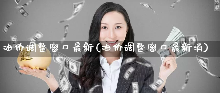 油价调整窗口最新(油价调整窗口最新消)_https://www.zzcnk.com_内盘期货_第1张