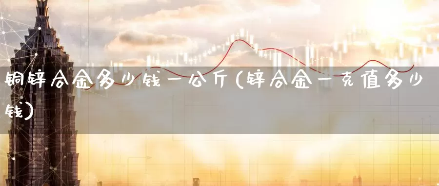 铜锌合金多少钱一公斤(锌合金一克值多少钱)_https://www.zzcnk.com_内盘期货_第1张