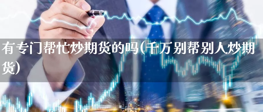 有专门帮忙炒期货的吗(千万别帮别人炒期货)_https://www.zzcnk.com_股指期货_第1张