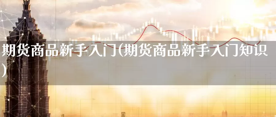 期货商品新手入门(期货商品新手入门知识)_期货直播_第1张_国际期货直播室 期货商品新手入门(期货商品新手入门知识)_https://www.zzcnk.com_期货直播_第1张