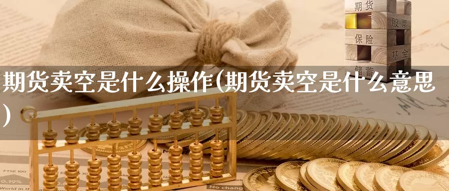 期货卖空是什么操作(期货卖空是什么意思)_https://www.zzcnk.com_期货_第1张