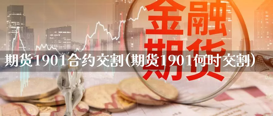 期货1901合约交割(期货1901何时交割)_https://www.zzcnk.com_期货百科_第1张