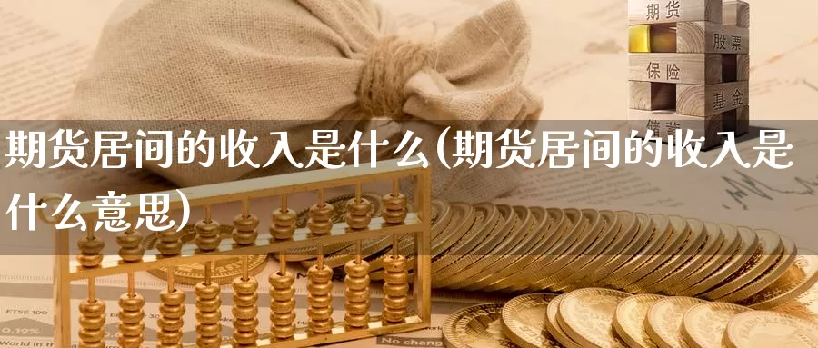 期货居间的收入是什么(期货居间的收入是什么意思)_https://www.zzcnk.com_期货_第1张
