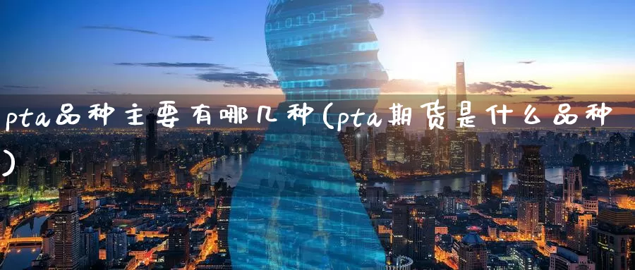 pta品种主要有哪几种(pta期货是什么品种)_https://www.zzcnk.com_内盘期货_第1张