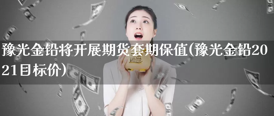 豫光金铅将开展期货套期保值(豫光金铅2021目标价)_https://www.zzcnk.com_期货百科_第1张