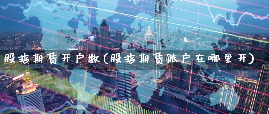 股指期货开户数(股指期货账户在哪里开)_https://www.zzcnk.com_期货百科_第1张