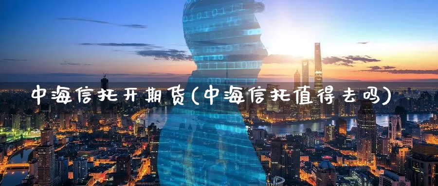 中海信托开期货(中海信托值得去吗)_https://www.zzcnk.com_期货百科_第1张