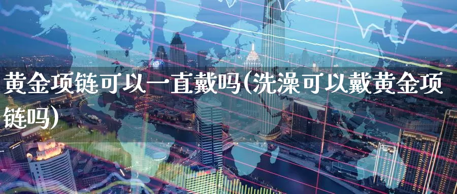 黄金项链可以一直戴吗(洗澡可以戴黄金项链吗)_https://www.zzcnk.com_财经_第1张