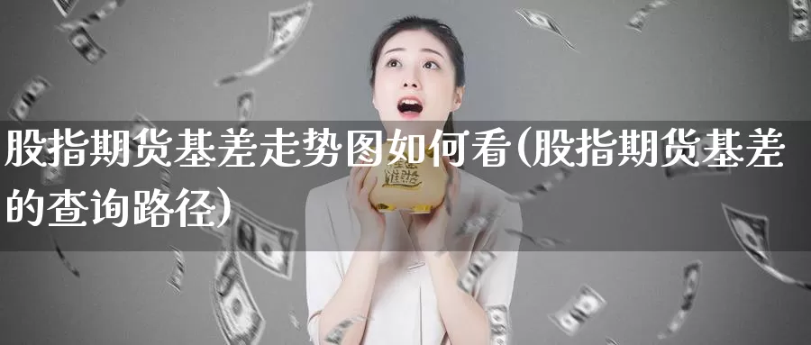 股指期货基差走势图如何看(股指期货基差的查询路径)_期货百科_第1张_国际期货直播室 股指期货基差走势图如何看(股指期货基差的查询路径)_https://www.zzcnk.com_期货百科_第1张