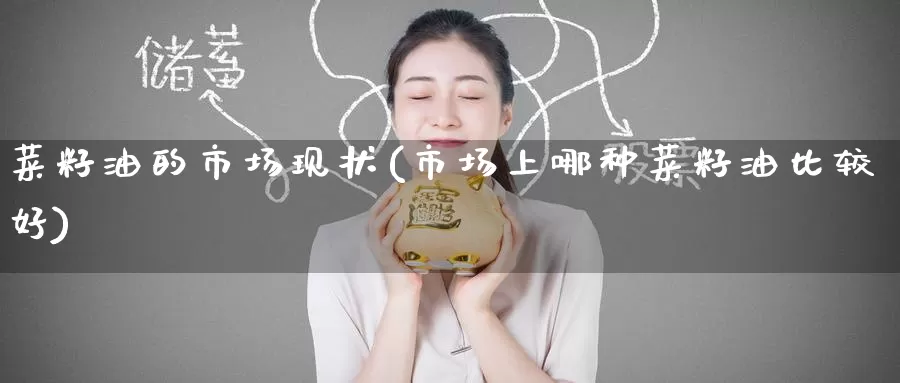 菜籽油的市场现状(市场上哪种菜籽油比较好)_https://www.zzcnk.com_恒生指数_第1张