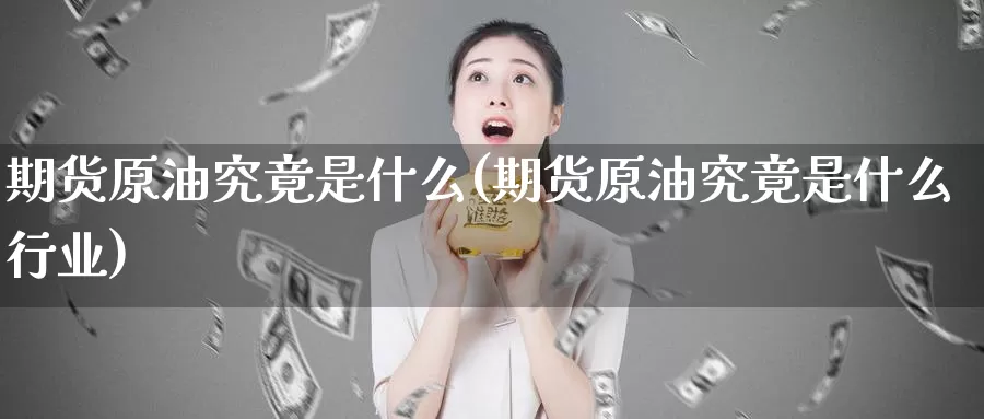 期货原油究竟是什么(期货原油究竟是什么行业)_https://www.zzcnk.com_期货_第1张