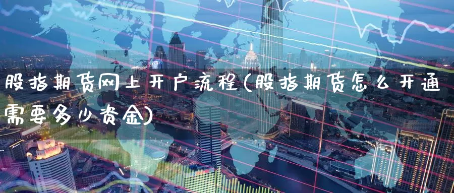 股指期货网上开户流程(股指期货怎么开通需要多少资金)_https://www.zzcnk.com_股票_第1张