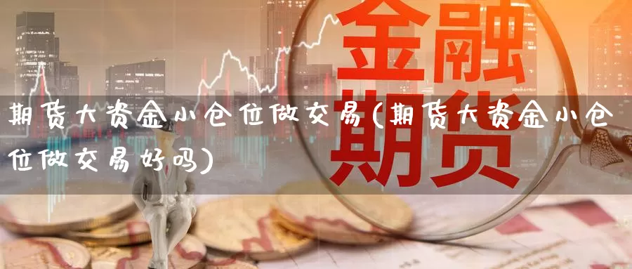 期货大资金小仓位做交易(期货大资金小仓位做交易好吗)_https://www.zzcnk.com_原油期货_第1张
