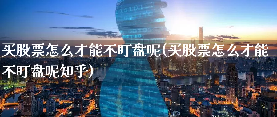 买股票怎么才能不盯盘呢(买股票怎么才能不盯盘呢知乎)_https://www.zzcnk.com_股票_第1张