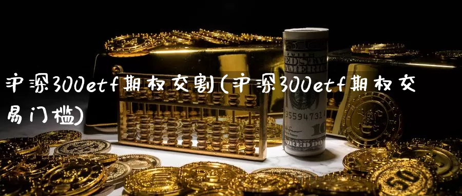 沪深300etf期权交割(沪深300etf期权交易门槛)_https://www.zzcnk.com_恒生指数_第1张