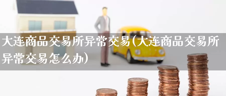 大连商品交易所异常交易(大连商品交易所异常交易怎么办)_https://www.zzcnk.com_期货百科_第1张