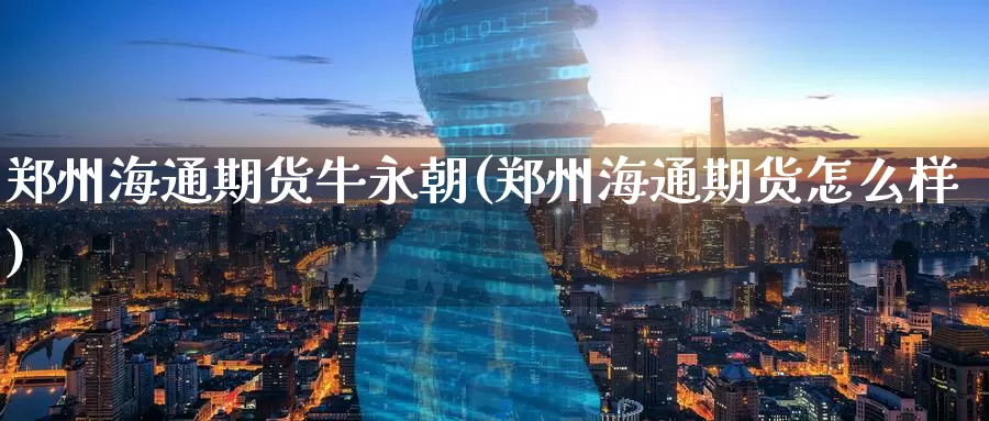 郑州海通期货牛永朝(郑州海通期货怎么样)_https://www.zzcnk.com_原油期货_第1张