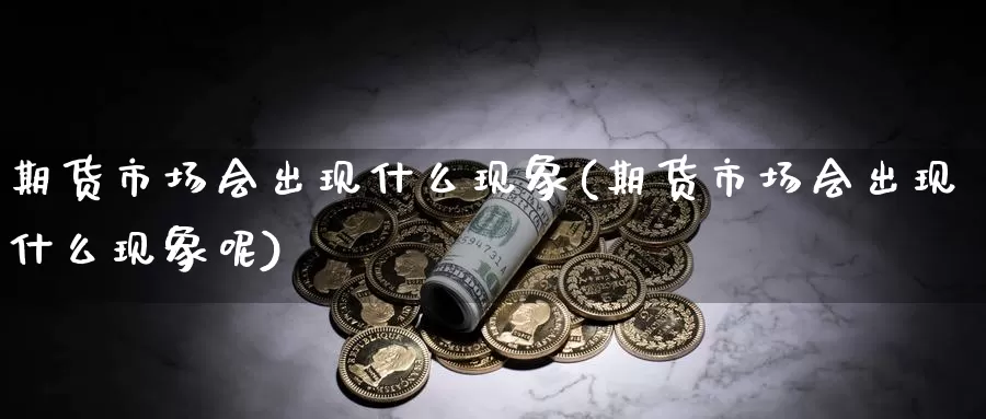 期货市场会出现什么现象(期货市场会出现什么现象呢)_https://www.zzcnk.com_期货百科_第1张