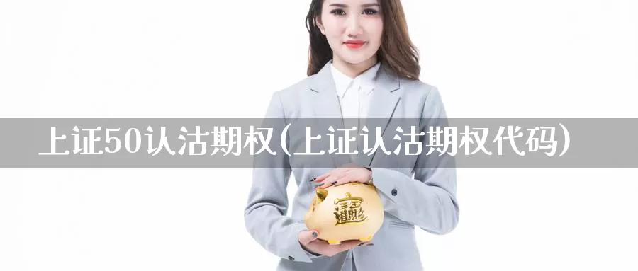 上证50认沽期权(上证认沽期权代码)_https://www.zzcnk.com_期货百科_第1张
