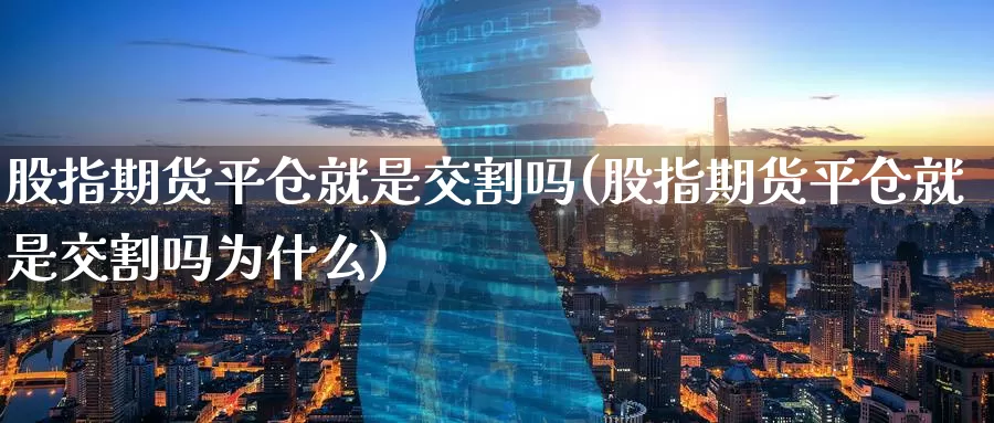股指期货平仓就是交割吗(股指期货平仓就是交割吗为什么)_https://www.zzcnk.com_原油期货_第1张