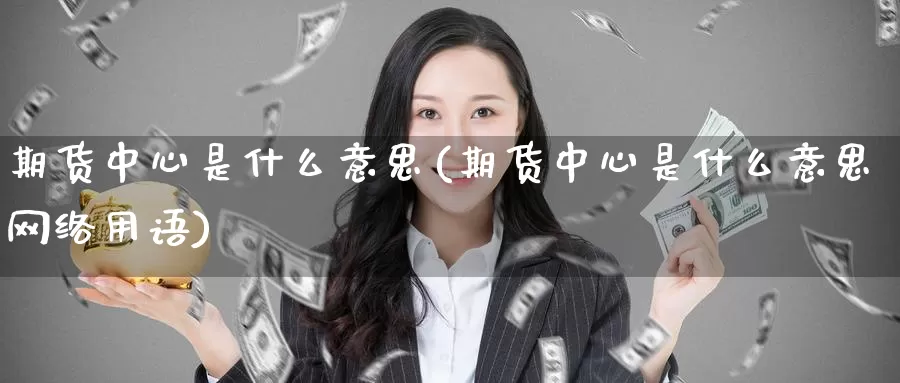 期货中心是什么意思(期货中心是什么意思网络用语)_https://www.zzcnk.com_期货_第1张