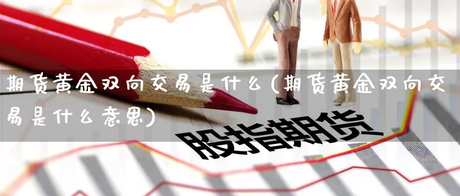 期货黄金双向交易是什么(期货黄金双向交易是什么意思)_https://www.zzcnk.com_期货_第1张