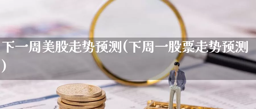 下一周美股走势预测(下周一股票走势预测)_https://www.zzcnk.com_理财_第1张