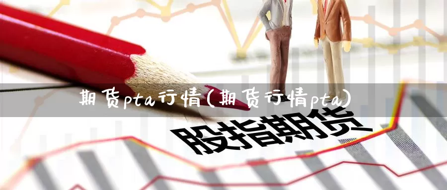 期货pta行情(期货行情pta)_https://www.zzcnk.com_股指期货_第1张