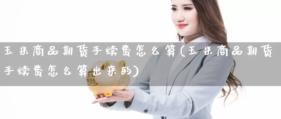玉米商品期货手续费怎么算(玉米商品期货手续费怎么算出来的)_https://www.zzcnk.com_纳指期货_第1张