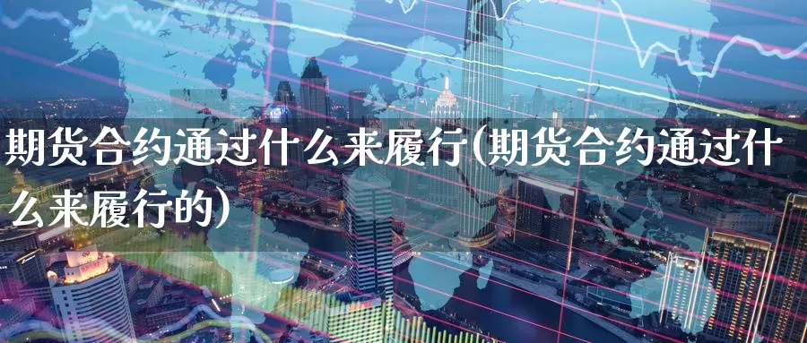 期货合约通过什么来履行(期货合约通过什么来履行的)_https://www.zzcnk.com_期货百科_第1张