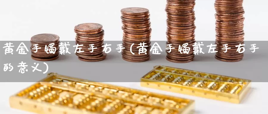 黄金手镯戴左手右手(黄金手镯戴左手右手的意义)_https://www.zzcnk.com_理财_第1张