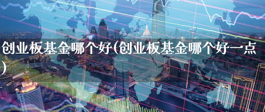 创业板基金哪个好(创业板基金哪个好一点)_https://www.zzcnk.com_基金_第1张
